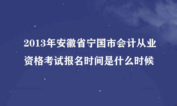 2013年安徽省宁国市会计从业资格考试报名时间是什么时候