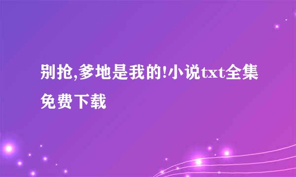 别抢,爹地是我的!小说txt全集免费下载