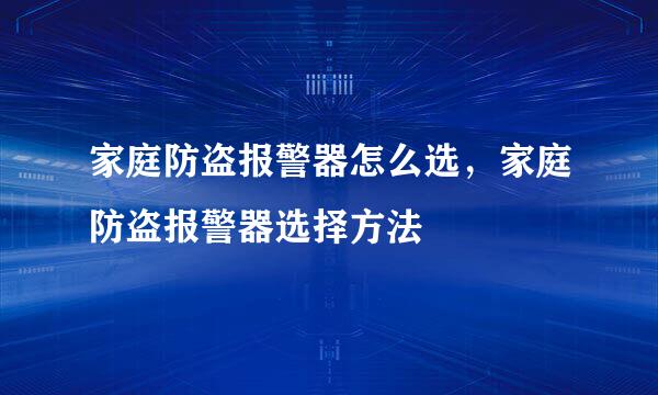 家庭防盗报警器怎么选，家庭防盗报警器选择方法