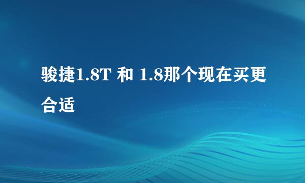 骏捷1.8T 和 1.8那个现在买更合适