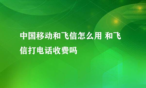 中国移动和飞信怎么用 和飞信打电话收费吗