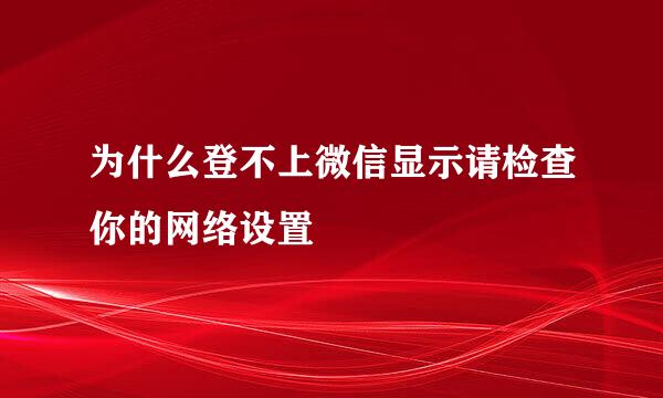 为什么登不上微信显示请检查你的网络设置