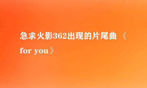 急求火影362出现的片尾曲 《for you》