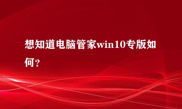 想知道电脑管家win10专版如何？