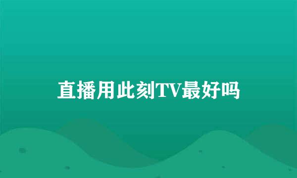 直播用此刻TV最好吗