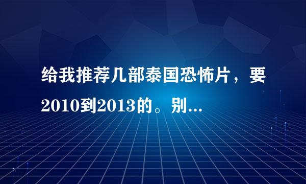 给我推荐几部泰国恐怖片，要2010到2013的。别复制一些网上的答案。真诚回答我。