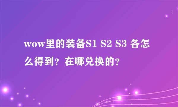 wow里的装备S1 S2 S3 各怎么得到？在哪兑换的？