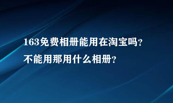 163免费相册能用在淘宝吗？不能用那用什么相册？