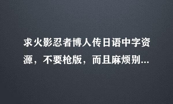 求火影忍者博人传日语中字资源，不要枪版，而且麻烦别给我发网上搜到