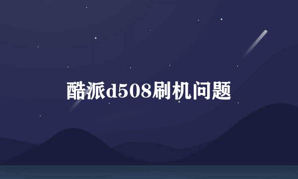 酷派d508刷机问题