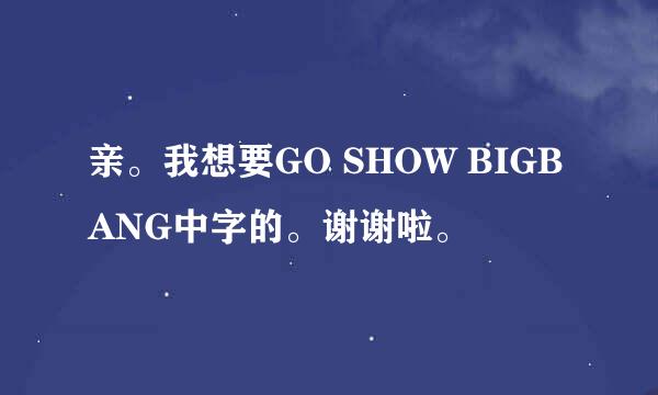 亲。我想要GO SHOW BIGBANG中字的。谢谢啦。