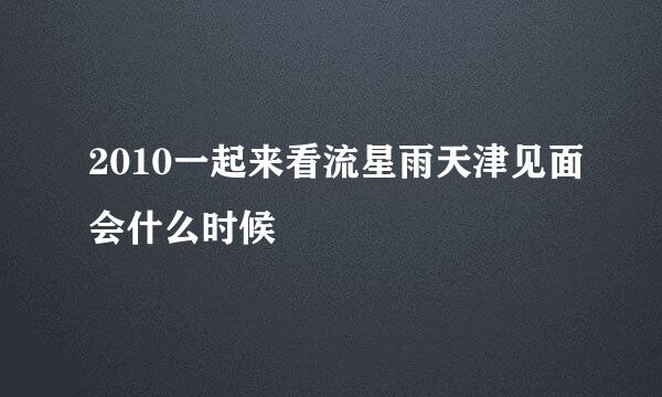 2010一起来看流星雨天津见面会什么时候