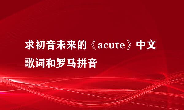 求初音未来的《acute》中文歌词和罗马拼音