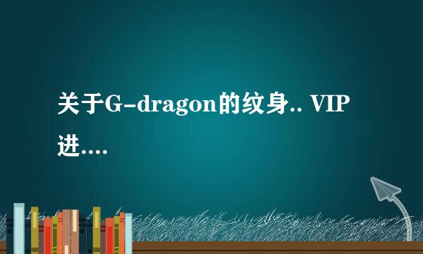 关于G-dragon的纹身.. VIP进....