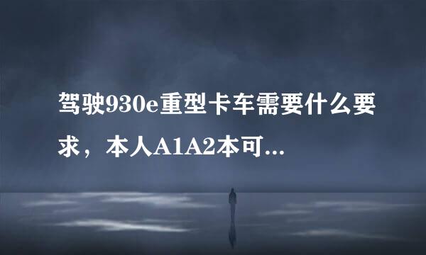 驾驶930e重型卡车需要什么要求，本人A1A2本可以驾驶吗？