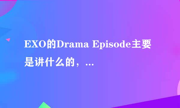 EXO的Drama Episode主要是讲什么的，求EXO的Drama Episode全部视频