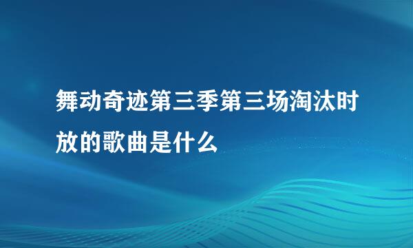 舞动奇迹第三季第三场淘汰时放的歌曲是什么