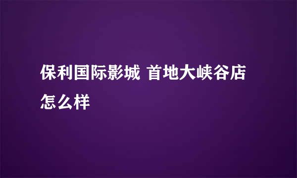 保利国际影城 首地大峡谷店怎么样