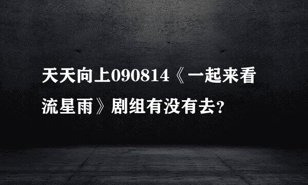 天天向上090814《一起来看流星雨》剧组有没有去？