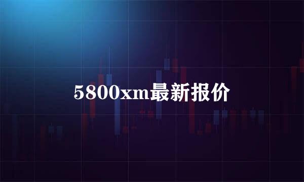 5800xm最新报价