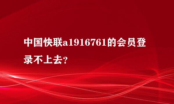 中国快联a1916761的会员登录不上去？