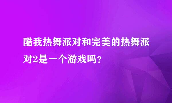 酷我热舞派对和完美的热舞派对2是一个游戏吗？