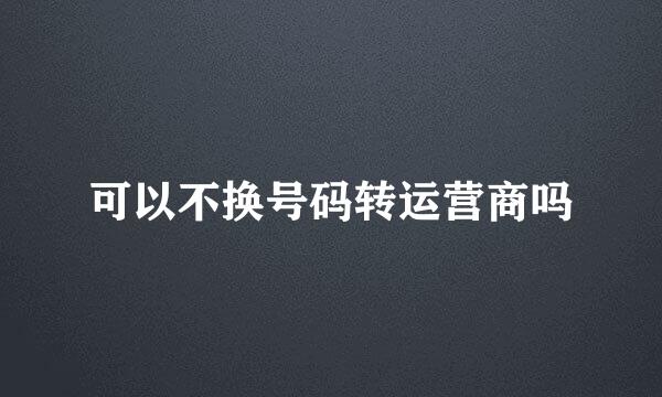 可以不换号码转运营商吗