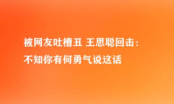 被网友吐槽丑 王思聪回击：不知你有何勇气说这话