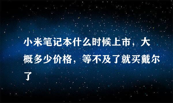 小米笔记本什么时候上市，大概多少价格，等不及了就买戴尔了