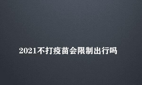 
2021不打疫苗会限制出行吗
