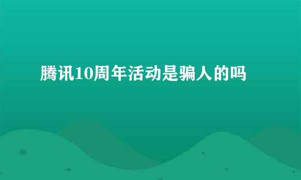 腾讯10周年活动是骗人的吗