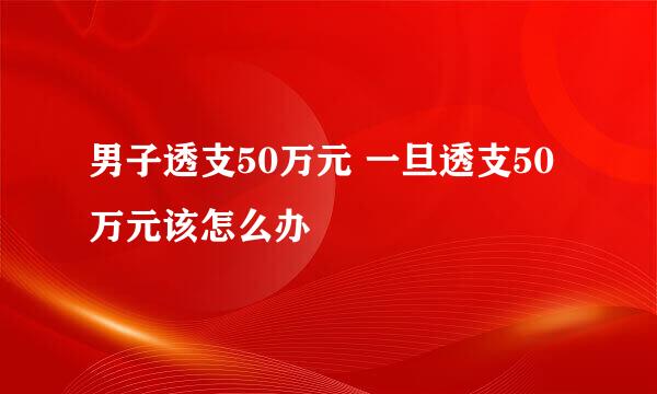 男子透支50万元 一旦透支50万元该怎么办