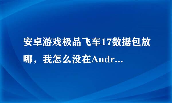 安卓游戏极品飞车17数据包放哪，我怎么没在Android/data/里面找到