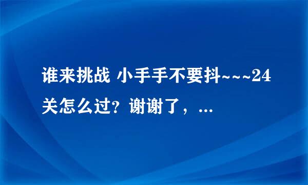 谁来挑战 小手手不要抖~~~24关怎么过？谢谢了，大神帮忙啊