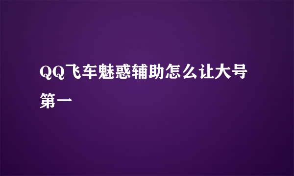 QQ飞车魅惑辅助怎么让大号第一