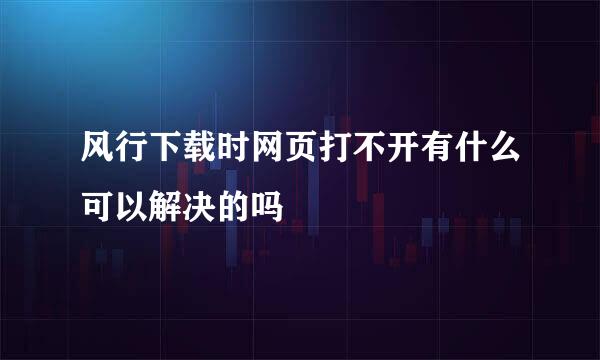 风行下载时网页打不开有什么可以解决的吗