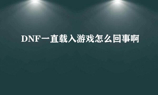 DNF一直载入游戏怎么回事啊