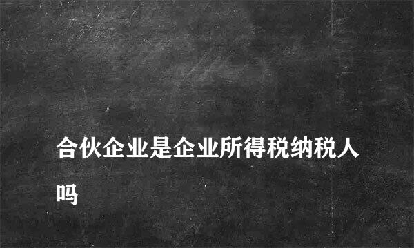 
合伙企业是企业所得税纳税人吗
