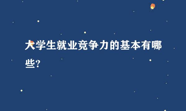 大学生就业竞争力的基本有哪些?