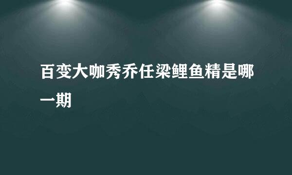 百变大咖秀乔任梁鲤鱼精是哪一期