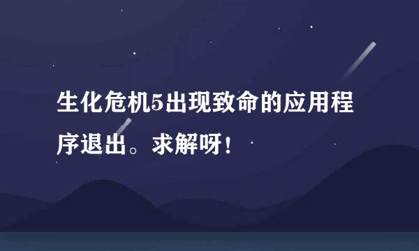 生化危机5出现致命的应用程序退出。求解呀！