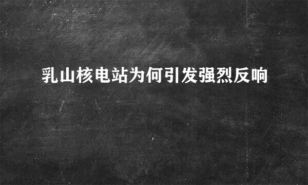 乳山核电站为何引发强烈反响