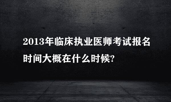 2013年临床执业医师考试报名时间大概在什么时候?