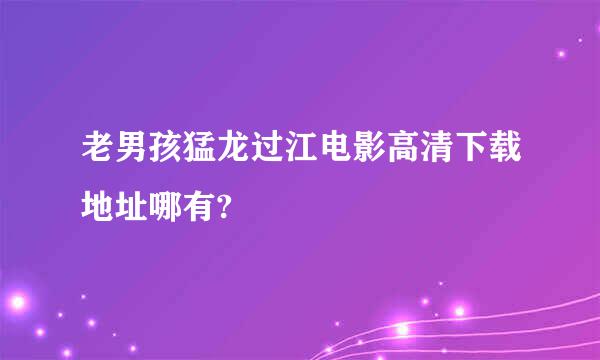 老男孩猛龙过江电影高清下载地址哪有?