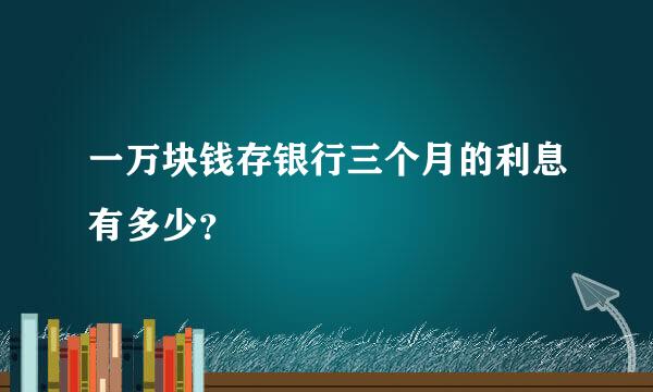 一万块钱存银行三个月的利息有多少？