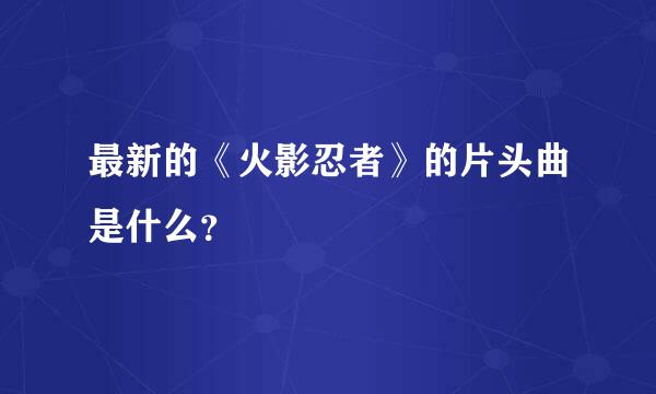 最新的《火影忍者》的片头曲是什么？