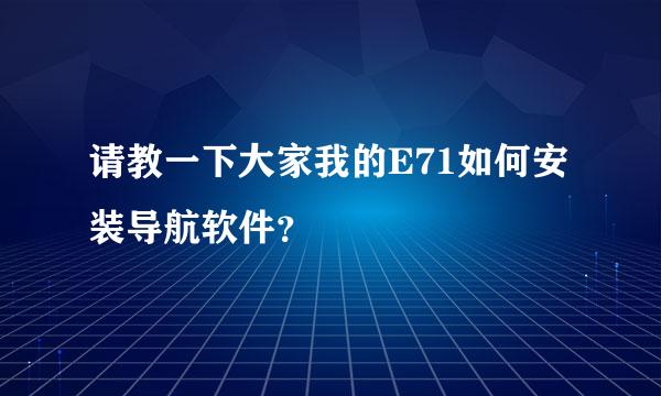 请教一下大家我的E71如何安装导航软件？