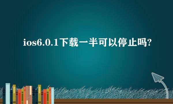 ios6.0.1下载一半可以停止吗?