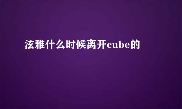 泫雅什么时候离开cube的