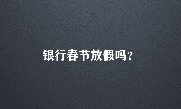 银行春节放假吗？